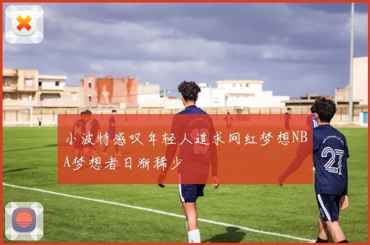 小波特感叹年轻人追求网红梦想NBA梦想者日渐稀少