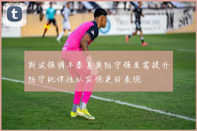 斯波强调丰泰基奥防守强度需提升防守纪律性以实现更好表现