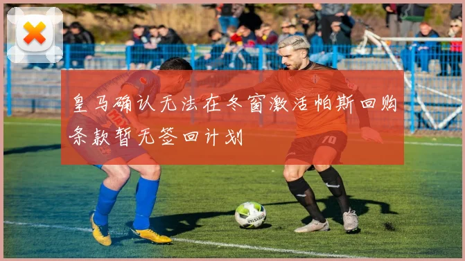 皇马确认无法在冬窗激活帕斯回购条款暂无签回计划