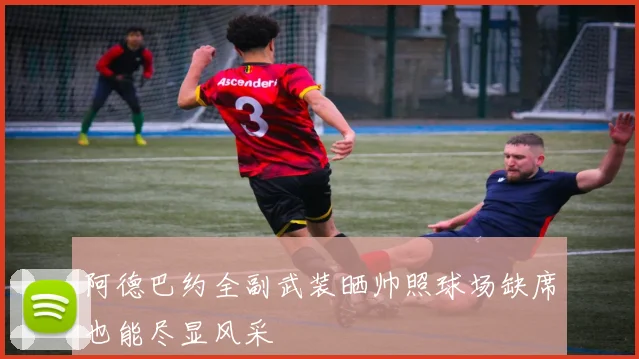 阿德巴约全副武装晒帅照球场缺席也能尽显风采