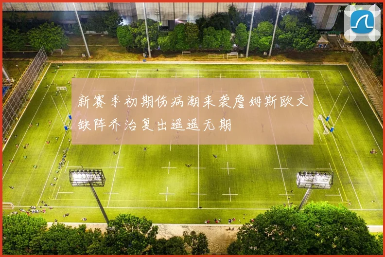 新赛季初期伤病潮来袭詹姆斯欧文缺阵乔治复出遥遥无期