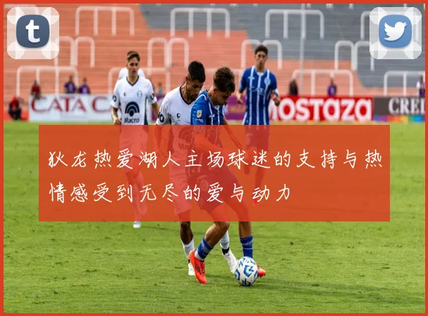 狄龙热爱湖人主场球迷的支持与热情感受到无尽的爱与动力