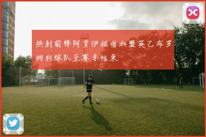 热刺前锋阿贾伊租借加盟英乙布罗姆利球队至赛季结束