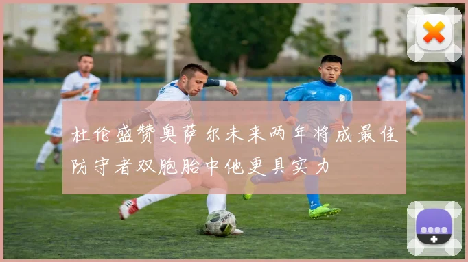 杜伦盛赞奥萨尔未来两年将成最佳防守者双胞胎中他更具实力