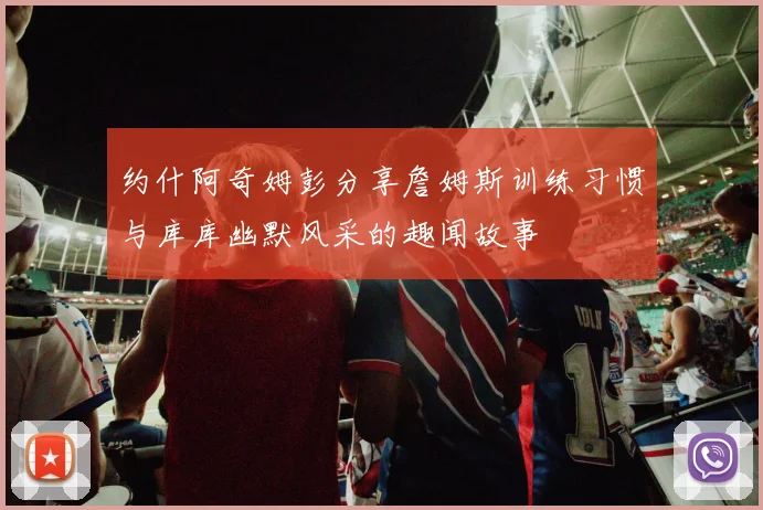 约什阿奇姆彭分享詹姆斯训练习惯与库库幽默风采的趣闻故事