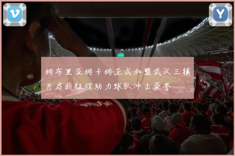 姆布里亚姆卡姆正式加盟武汉三镇开启新征程助力球队冲击荣誉