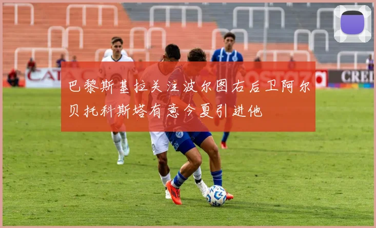 巴黎斯基拉关注波尔图右后卫阿尔贝托科斯塔有意今夏引进他