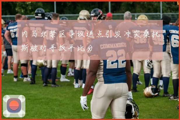 内马尔禁区争议送点引发冲突桑托斯被对手扳平比分