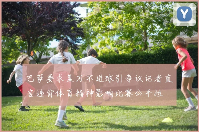 巴萨要求莱万不进球引争议记者直言违背体育精神影响比赛公平性