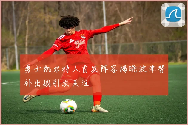 勇士凯尔特人首发阵容揭晓波津替补出战引发关注