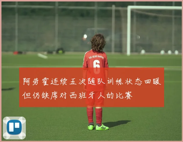 阿劳霍连续五次随队训练状态回暖但仍缺席对西班牙人的比赛