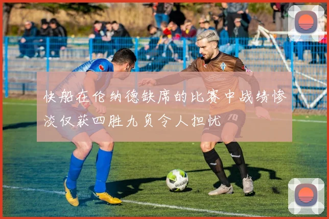 快船在伦纳德缺席的比赛中战绩惨淡仅获四胜九负令人担忧