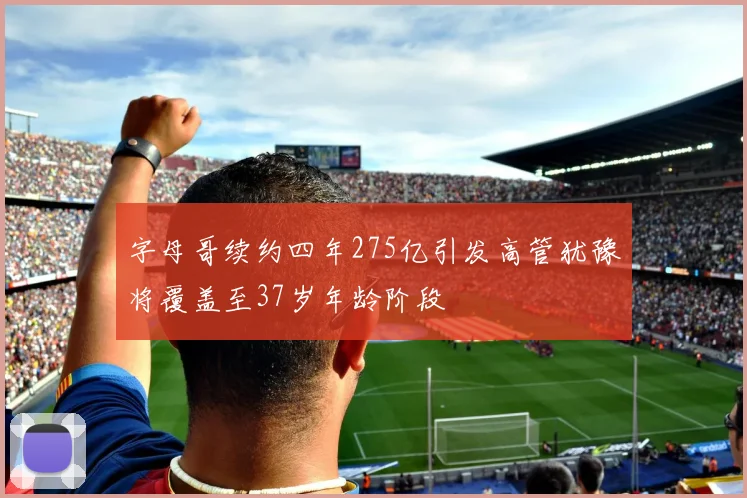 字母哥续约四年275亿引发高管犹豫将覆盖至37岁年龄阶段