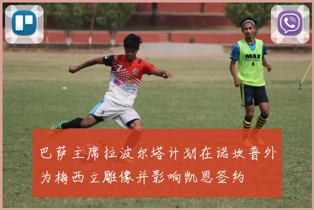 巴萨主席拉波尔塔计划在诺坎普外为梅西立雕像并影响凯恩签约