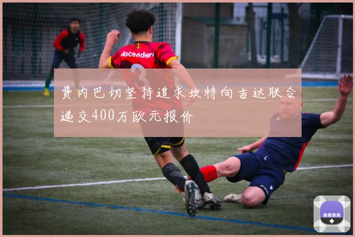 费内巴切坚持追求坎特向吉达联合递交400万欧元报价