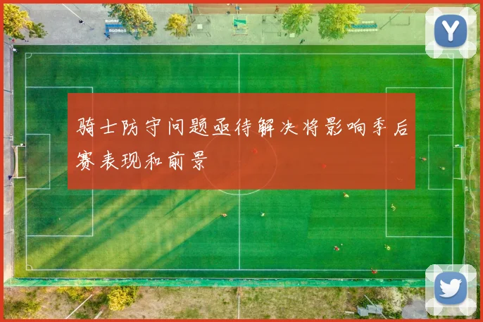 骑士防守问题亟待解决将影响季后赛表现和前景