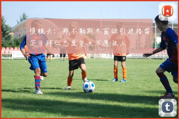 慢镜头：那不勒斯冬窗欲引进格雷茨卡拜仁态度坚决不愿放人