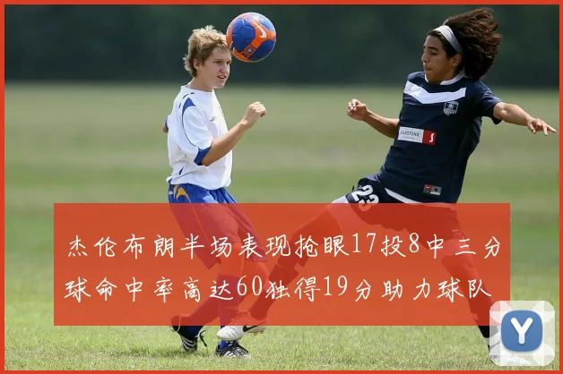 杰伦布朗半场表现抢眼17投8中三分球命中率高达60独得19分助力球队