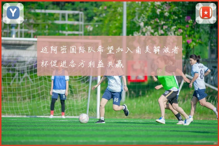 迈阿密国际队希望加入南美解放者杯促进各方利益共赢
