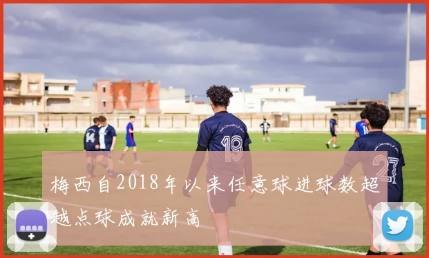 梅西自2018年以来任意球进球数超越点球成就新高