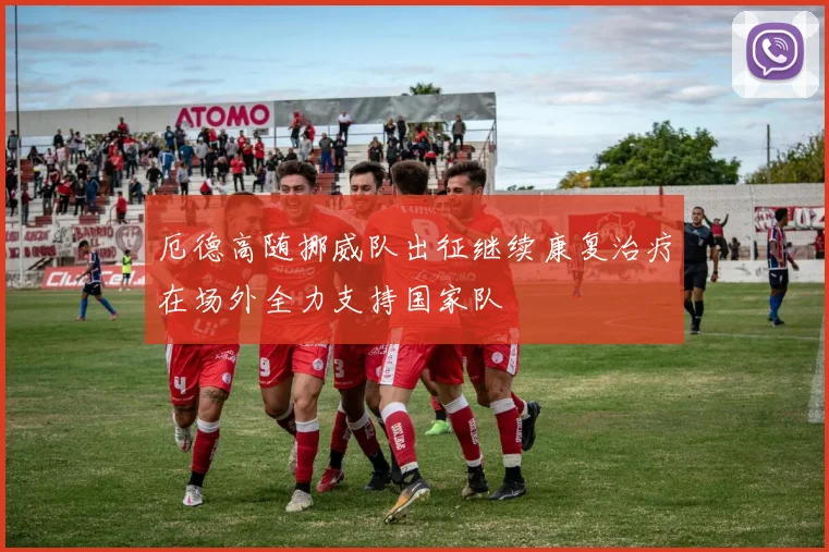 厄德高随挪威队出征继续康复治疗在场外全力支持国家队