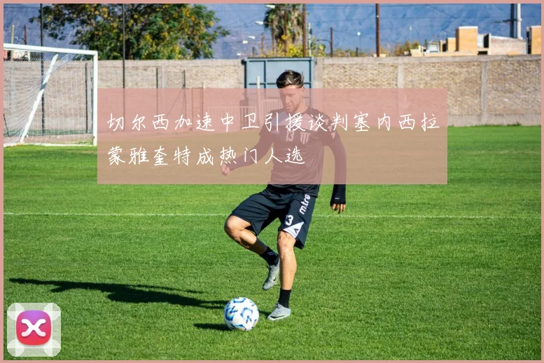 切尔西加速中卫引援谈判塞内西拉蒙雅奎特成热门人选