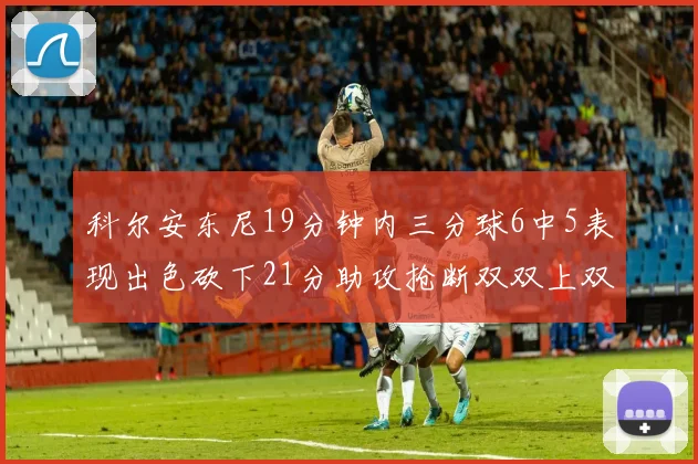 科尔安东尼19分钟内三分球6中5表现出色砍下21分助攻抢断双双上双
