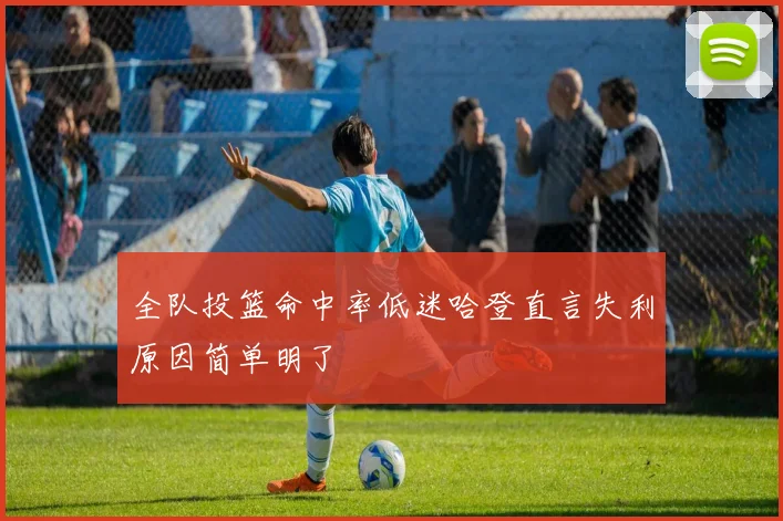 全队投篮命中率低迷哈登直言失利原因简单明了