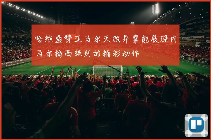 哈维盛赞亚马尔天赋异禀能展现内马尔梅西级别的精彩动作