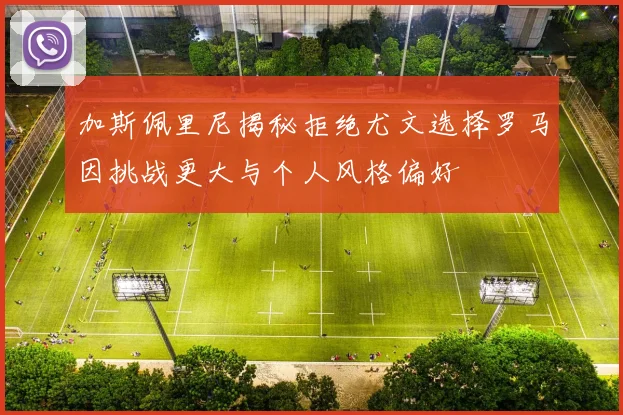 加斯佩里尼揭秘拒绝尤文选择罗马因挑战更大与个人风格偏好