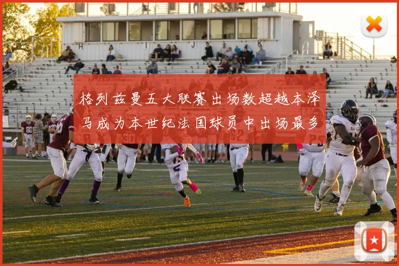 格列兹曼五大联赛出场数超越本泽马成为本世纪法国球员中出场最多者