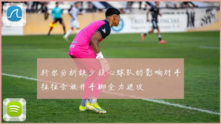 科尔分析缺少核心球队的影响对手往往会放开手脚全力进攻
