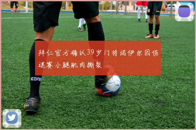 拜仁官方确认39岁门将诺伊尔因伤退赛小腿肌肉撕裂