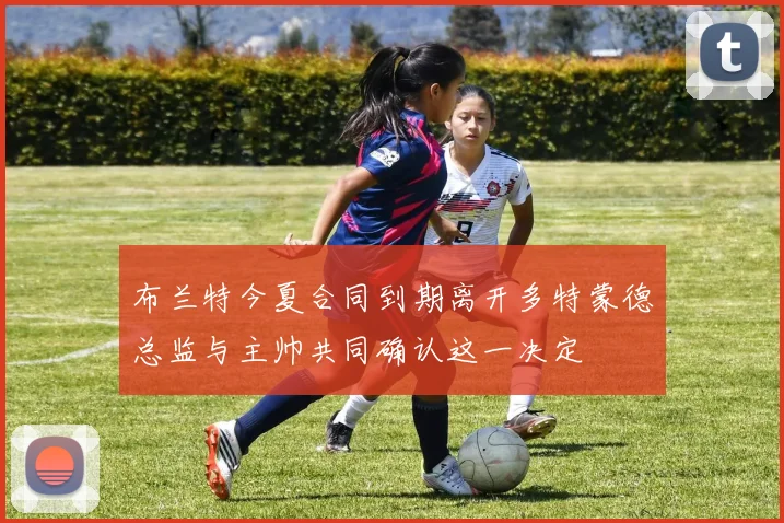 布兰特今夏合同到期离开多特蒙德总监与主帅共同确认这一决定