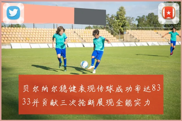 贝尔纳尔稳健表现传球成功率达8333并贡献三次抢断展现全能实力