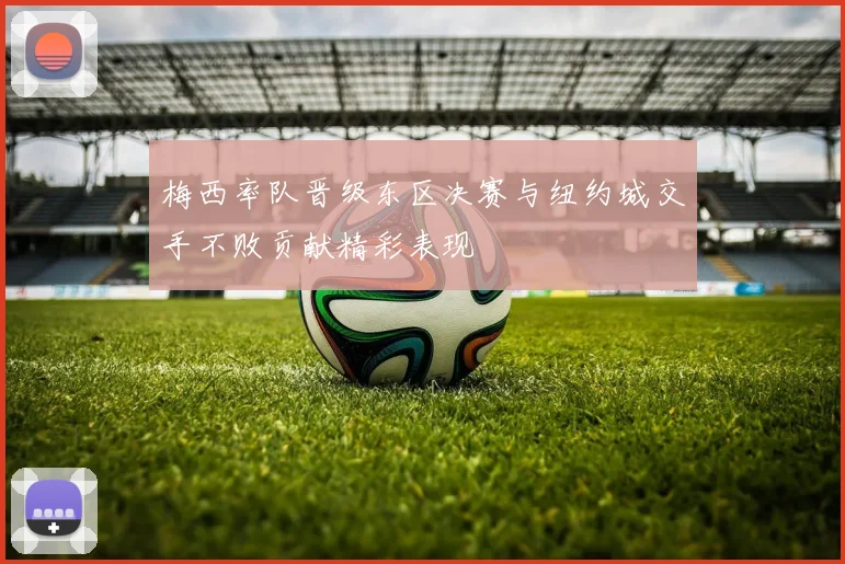梅西率队晋级东区决赛与纽约城交手不败贡献精彩表现
