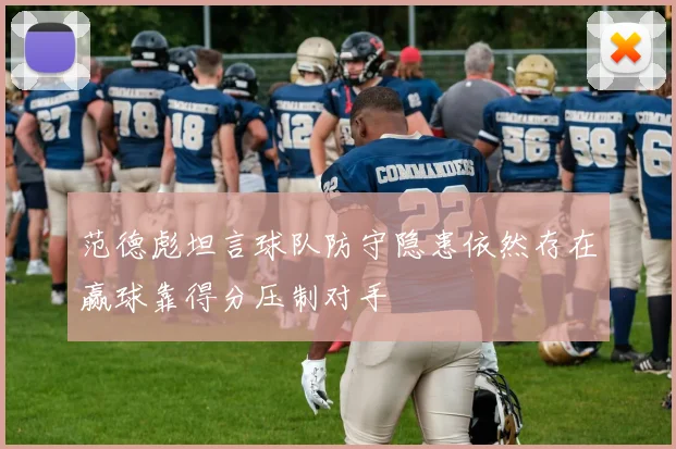 范德彪坦言球队防守隐患依然存在赢球靠得分压制对手