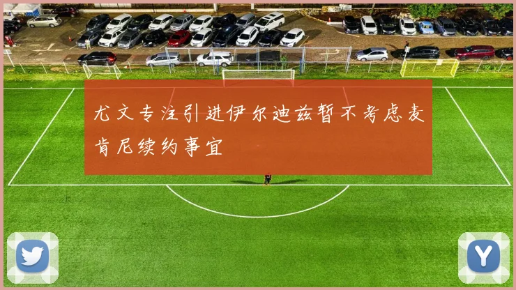 尤文专注引进伊尔迪兹暂不考虑麦肯尼续约事宜