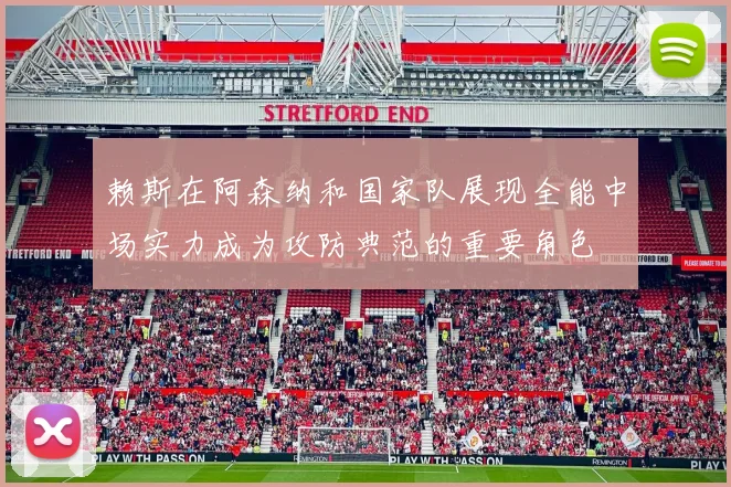 赖斯在阿森纳和国家队展现全能中场实力成为攻防典范的重要角色