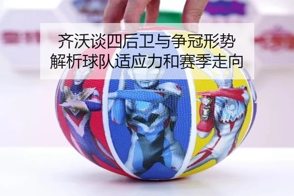 齐沃谈四后卫与争冠形势 解析球队适应力和赛季走向 | hth